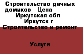 Строительство дачных домиков › Цена ­ 90 000 - Иркутская обл., Иркутск г. Строительство и ремонт » Услуги   . Иркутская обл.